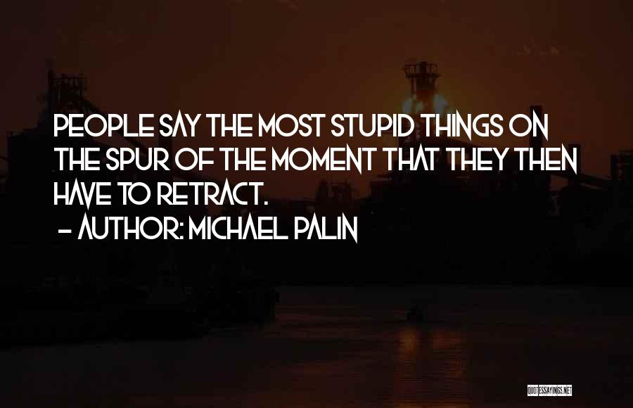 Michael Palin Quotes: People Say The Most Stupid Things On The Spur Of The Moment That They Then Have To Retract.