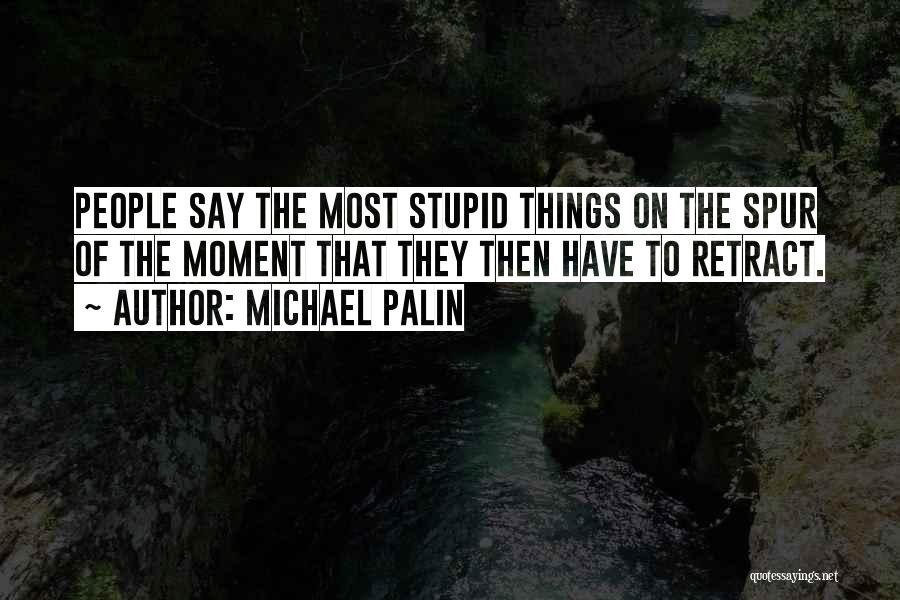 Michael Palin Quotes: People Say The Most Stupid Things On The Spur Of The Moment That They Then Have To Retract.