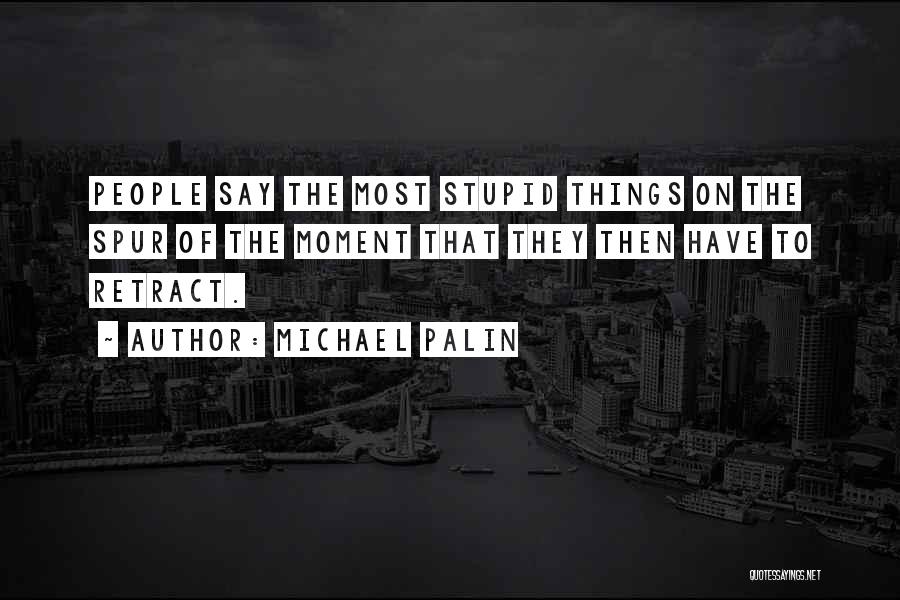 Michael Palin Quotes: People Say The Most Stupid Things On The Spur Of The Moment That They Then Have To Retract.