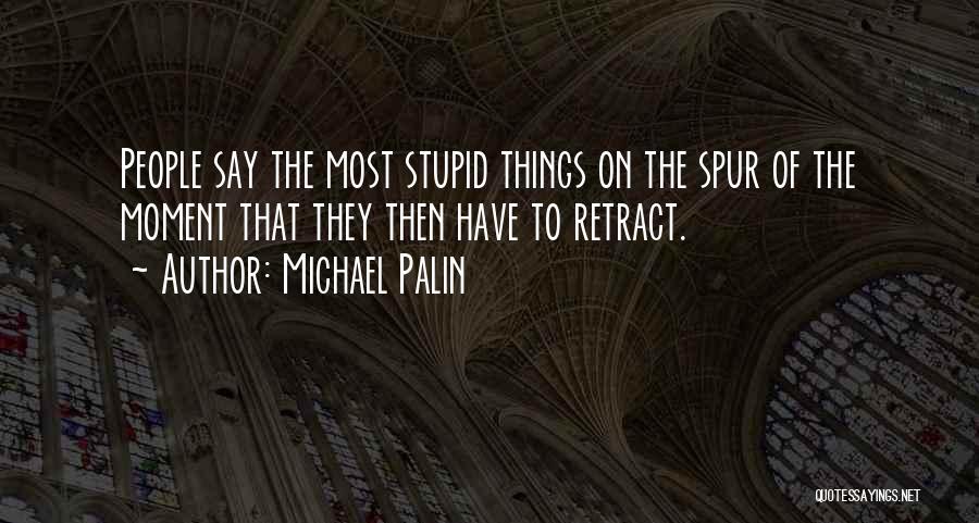 Michael Palin Quotes: People Say The Most Stupid Things On The Spur Of The Moment That They Then Have To Retract.