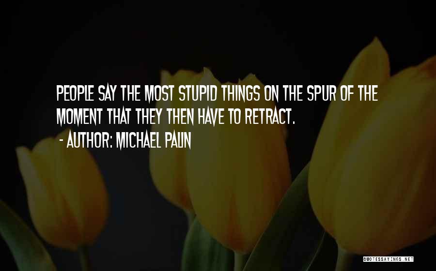 Michael Palin Quotes: People Say The Most Stupid Things On The Spur Of The Moment That They Then Have To Retract.
