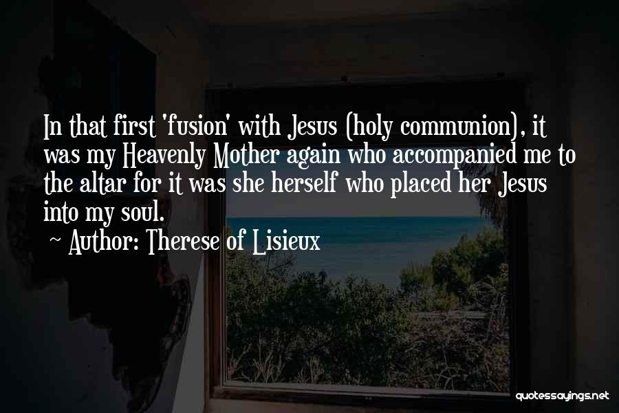 Therese Of Lisieux Quotes: In That First 'fusion' With Jesus (holy Communion), It Was My Heavenly Mother Again Who Accompanied Me To The Altar