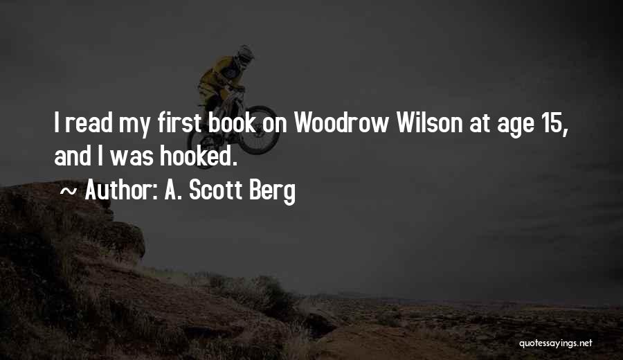 A. Scott Berg Quotes: I Read My First Book On Woodrow Wilson At Age 15, And I Was Hooked.