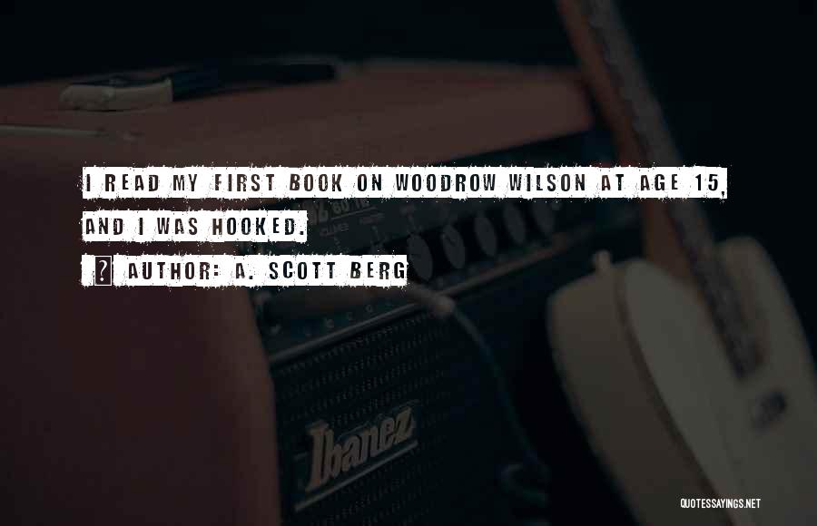 A. Scott Berg Quotes: I Read My First Book On Woodrow Wilson At Age 15, And I Was Hooked.