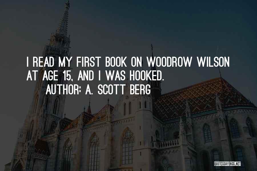 A. Scott Berg Quotes: I Read My First Book On Woodrow Wilson At Age 15, And I Was Hooked.