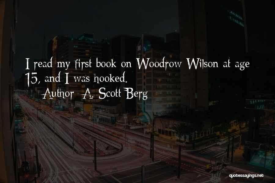 A. Scott Berg Quotes: I Read My First Book On Woodrow Wilson At Age 15, And I Was Hooked.