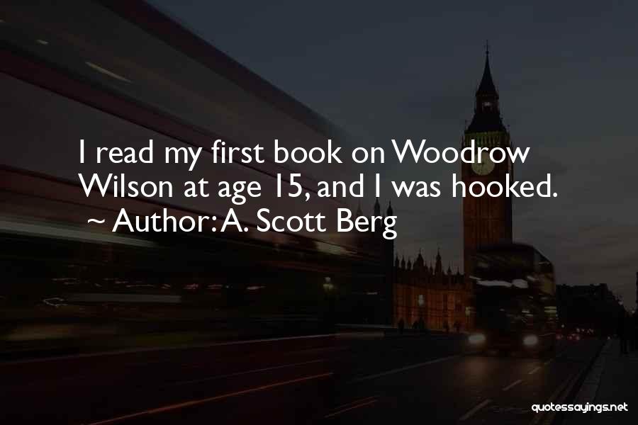 A. Scott Berg Quotes: I Read My First Book On Woodrow Wilson At Age 15, And I Was Hooked.