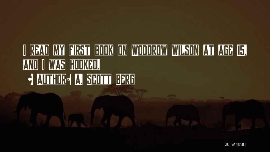 A. Scott Berg Quotes: I Read My First Book On Woodrow Wilson At Age 15, And I Was Hooked.