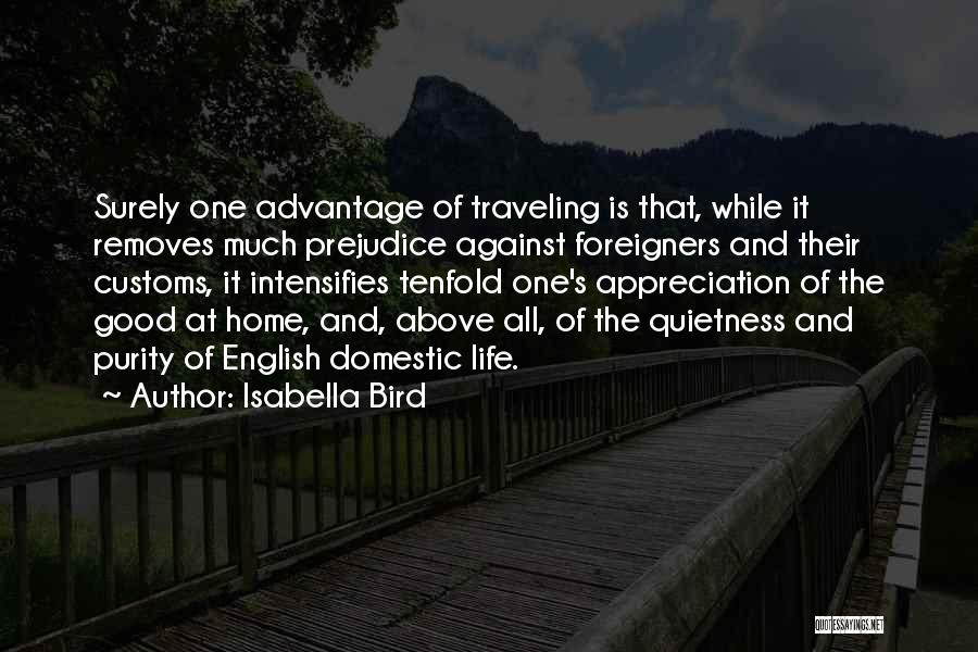 Isabella Bird Quotes: Surely One Advantage Of Traveling Is That, While It Removes Much Prejudice Against Foreigners And Their Customs, It Intensifies Tenfold