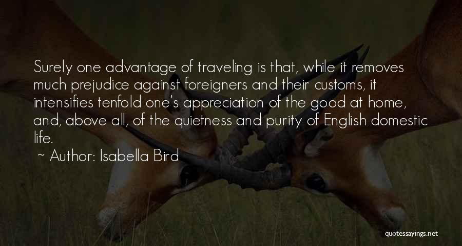 Isabella Bird Quotes: Surely One Advantage Of Traveling Is That, While It Removes Much Prejudice Against Foreigners And Their Customs, It Intensifies Tenfold