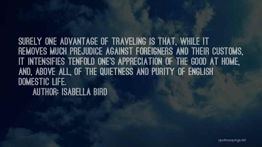 Isabella Bird Quotes: Surely One Advantage Of Traveling Is That, While It Removes Much Prejudice Against Foreigners And Their Customs, It Intensifies Tenfold