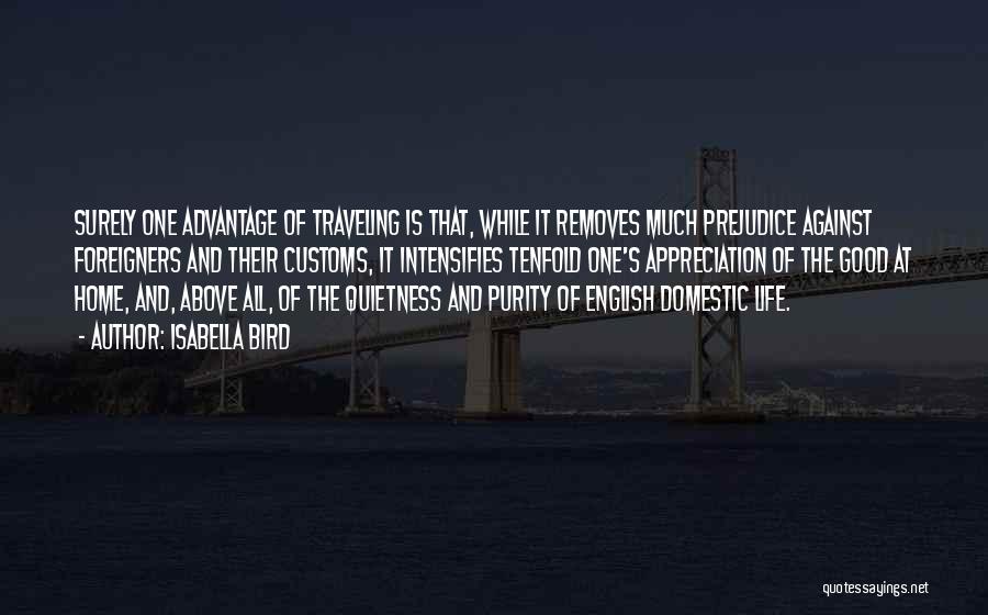 Isabella Bird Quotes: Surely One Advantage Of Traveling Is That, While It Removes Much Prejudice Against Foreigners And Their Customs, It Intensifies Tenfold