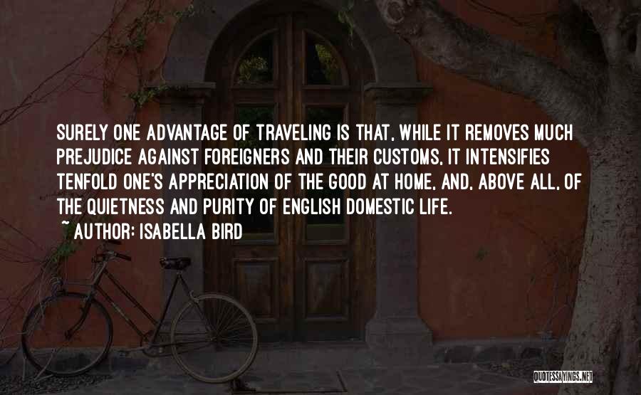 Isabella Bird Quotes: Surely One Advantage Of Traveling Is That, While It Removes Much Prejudice Against Foreigners And Their Customs, It Intensifies Tenfold