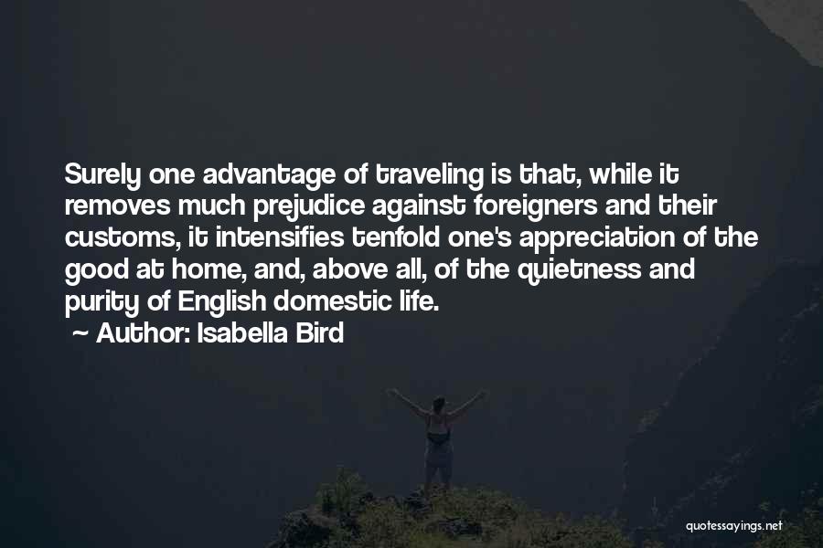 Isabella Bird Quotes: Surely One Advantage Of Traveling Is That, While It Removes Much Prejudice Against Foreigners And Their Customs, It Intensifies Tenfold