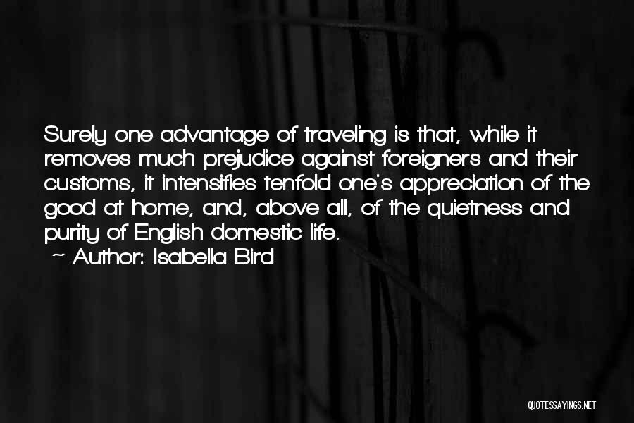 Isabella Bird Quotes: Surely One Advantage Of Traveling Is That, While It Removes Much Prejudice Against Foreigners And Their Customs, It Intensifies Tenfold
