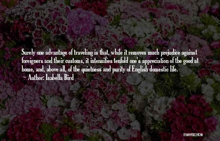 Isabella Bird Quotes: Surely One Advantage Of Traveling Is That, While It Removes Much Prejudice Against Foreigners And Their Customs, It Intensifies Tenfold