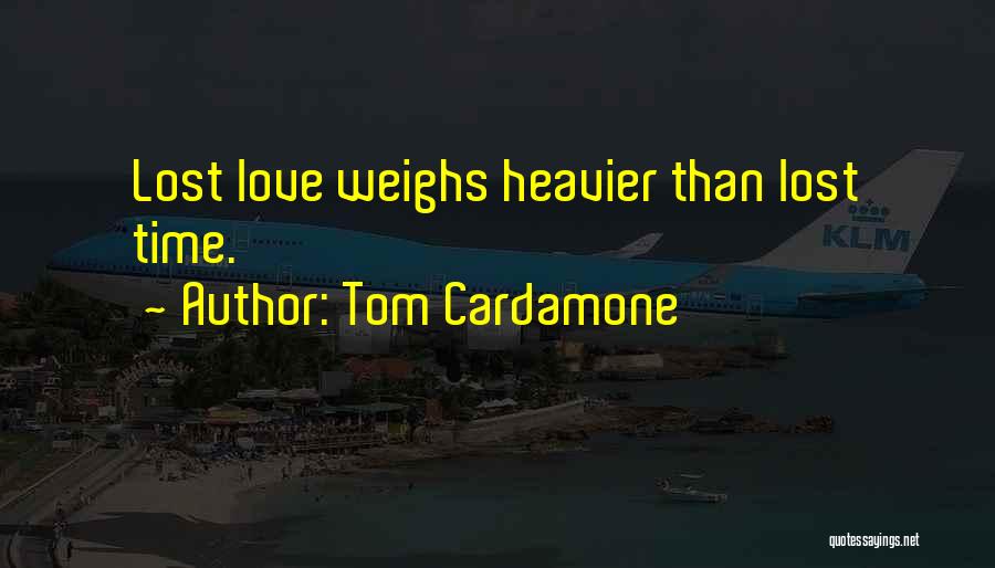 Tom Cardamone Quotes: Lost Love Weighs Heavier Than Lost Time.