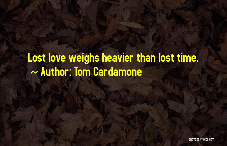 Tom Cardamone Quotes: Lost Love Weighs Heavier Than Lost Time.