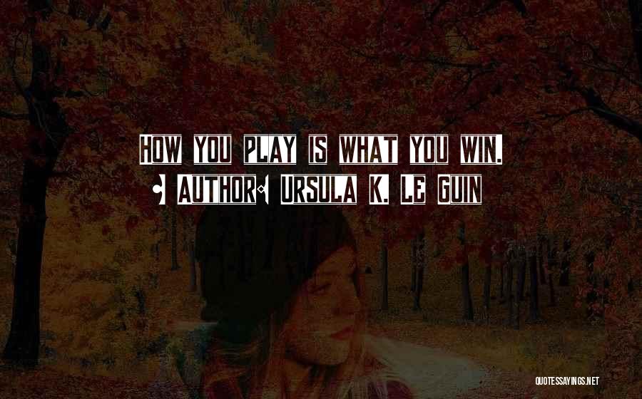 Ursula K. Le Guin Quotes: How You Play Is What You Win.