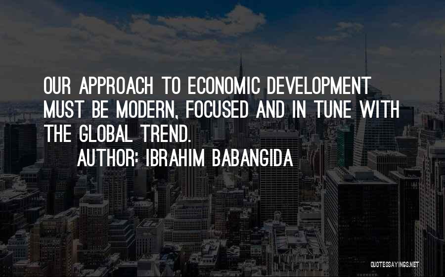 Ibrahim Babangida Quotes: Our Approach To Economic Development Must Be Modern, Focused And In Tune With The Global Trend.