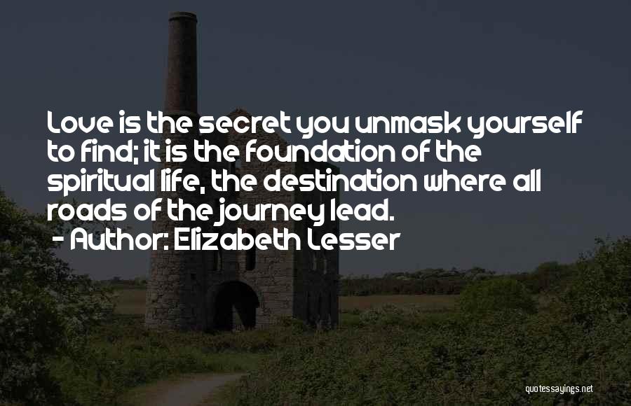 Elizabeth Lesser Quotes: Love Is The Secret You Unmask Yourself To Find; It Is The Foundation Of The Spiritual Life, The Destination Where