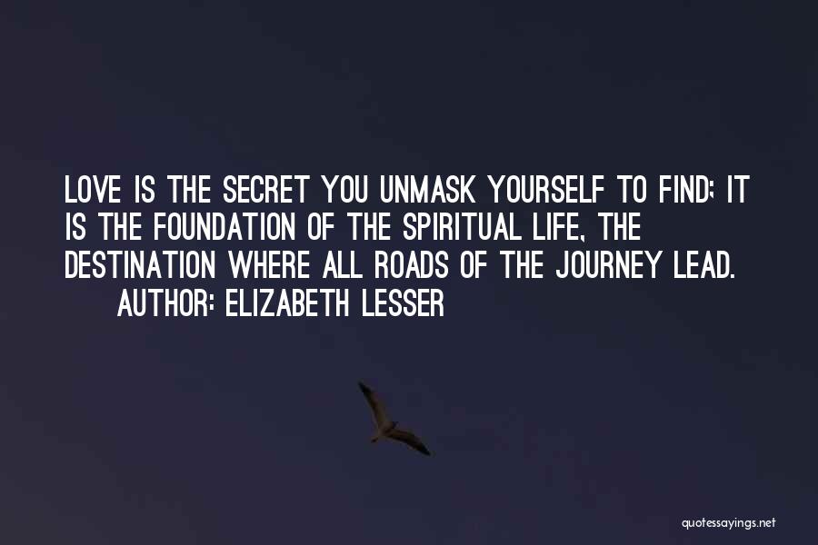 Elizabeth Lesser Quotes: Love Is The Secret You Unmask Yourself To Find; It Is The Foundation Of The Spiritual Life, The Destination Where