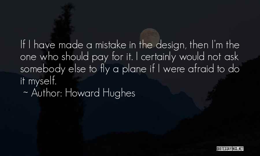 Howard Hughes Quotes: If I Have Made A Mistake In The Design, Then I'm The One Who Should Pay For It. I Certainly