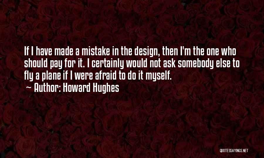 Howard Hughes Quotes: If I Have Made A Mistake In The Design, Then I'm The One Who Should Pay For It. I Certainly