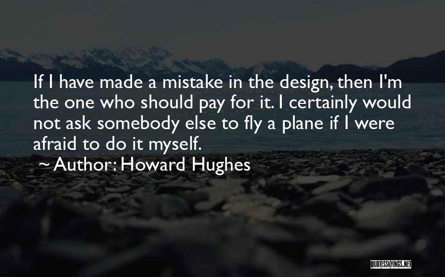 Howard Hughes Quotes: If I Have Made A Mistake In The Design, Then I'm The One Who Should Pay For It. I Certainly