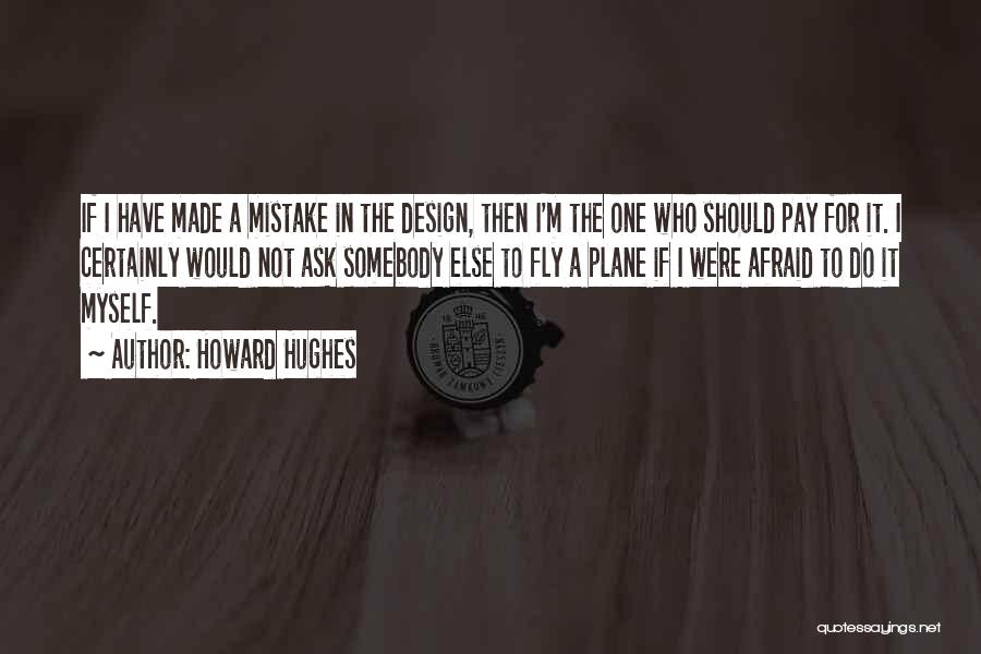 Howard Hughes Quotes: If I Have Made A Mistake In The Design, Then I'm The One Who Should Pay For It. I Certainly