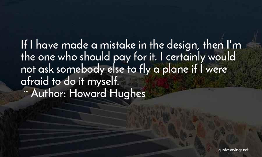 Howard Hughes Quotes: If I Have Made A Mistake In The Design, Then I'm The One Who Should Pay For It. I Certainly