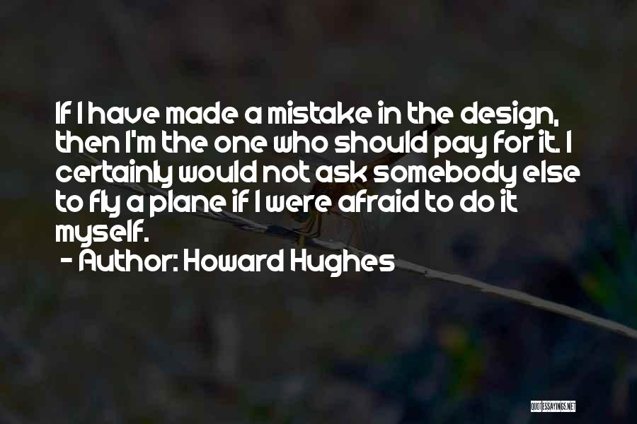 Howard Hughes Quotes: If I Have Made A Mistake In The Design, Then I'm The One Who Should Pay For It. I Certainly