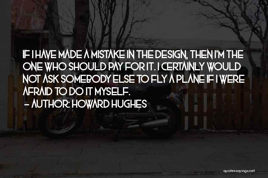 Howard Hughes Quotes: If I Have Made A Mistake In The Design, Then I'm The One Who Should Pay For It. I Certainly