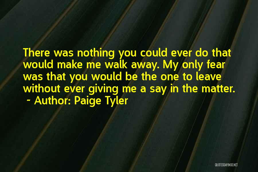 Paige Tyler Quotes: There Was Nothing You Could Ever Do That Would Make Me Walk Away. My Only Fear Was That You Would