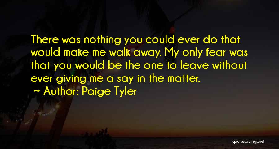 Paige Tyler Quotes: There Was Nothing You Could Ever Do That Would Make Me Walk Away. My Only Fear Was That You Would