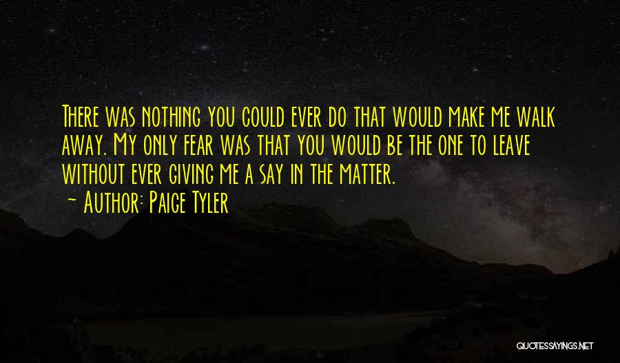 Paige Tyler Quotes: There Was Nothing You Could Ever Do That Would Make Me Walk Away. My Only Fear Was That You Would