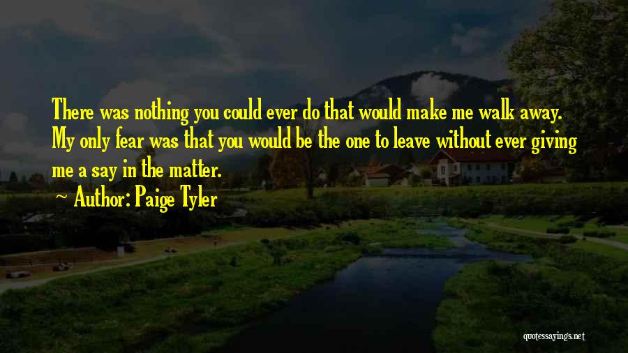 Paige Tyler Quotes: There Was Nothing You Could Ever Do That Would Make Me Walk Away. My Only Fear Was That You Would