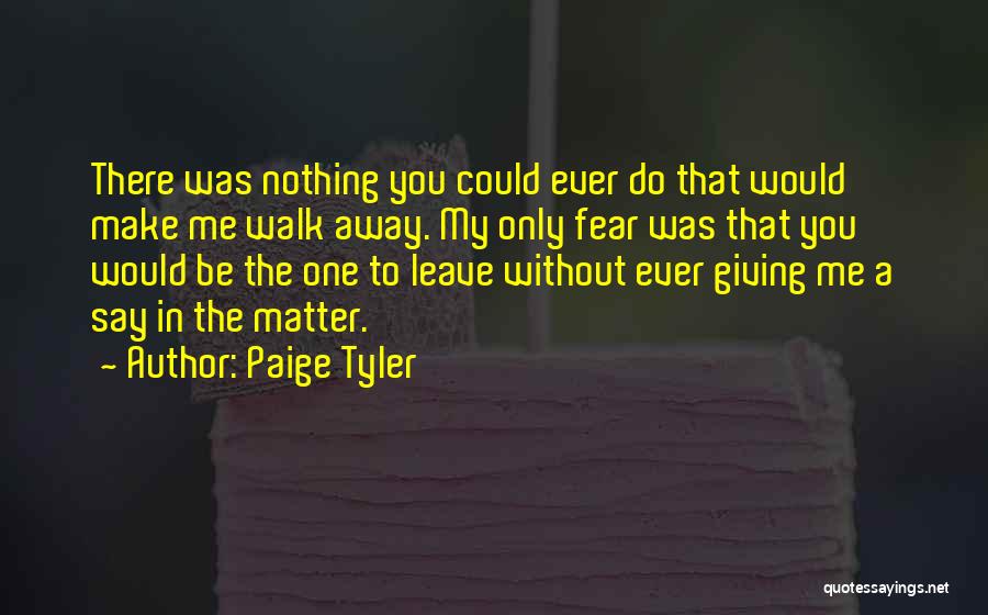Paige Tyler Quotes: There Was Nothing You Could Ever Do That Would Make Me Walk Away. My Only Fear Was That You Would