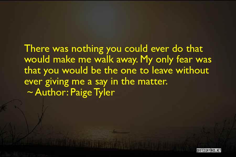 Paige Tyler Quotes: There Was Nothing You Could Ever Do That Would Make Me Walk Away. My Only Fear Was That You Would