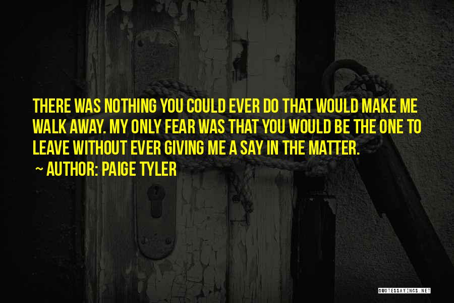 Paige Tyler Quotes: There Was Nothing You Could Ever Do That Would Make Me Walk Away. My Only Fear Was That You Would