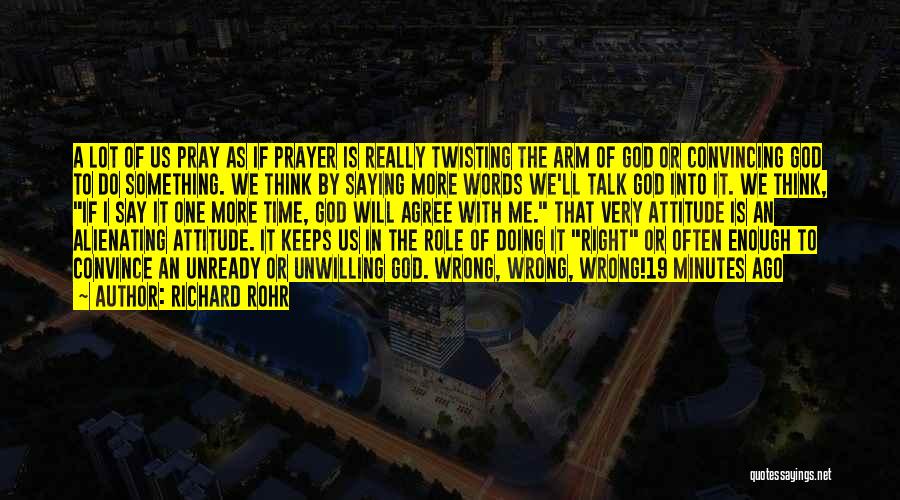 Richard Rohr Quotes: A Lot Of Us Pray As If Prayer Is Really Twisting The Arm Of God Or Convincing God To Do