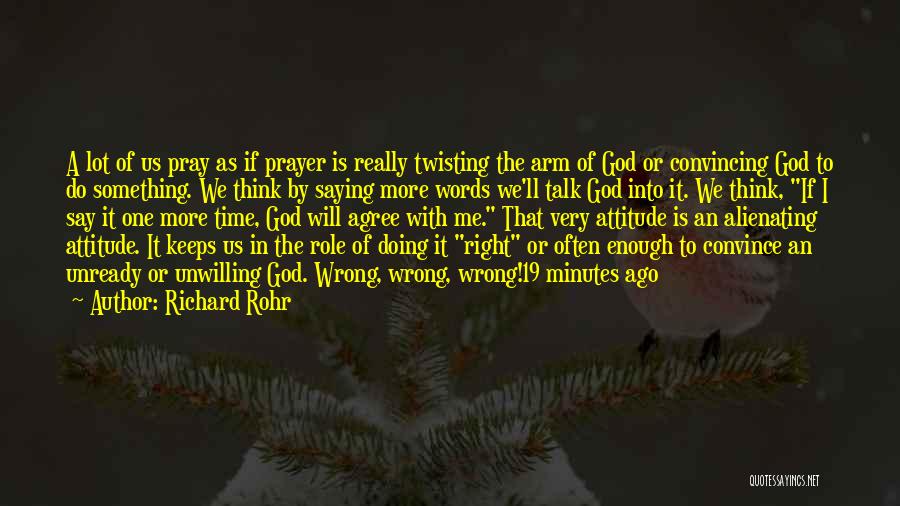 Richard Rohr Quotes: A Lot Of Us Pray As If Prayer Is Really Twisting The Arm Of God Or Convincing God To Do