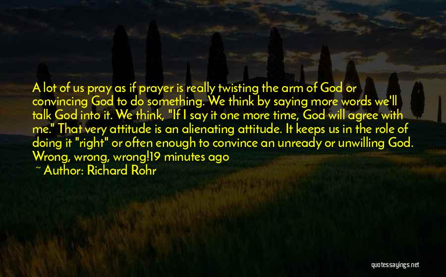 Richard Rohr Quotes: A Lot Of Us Pray As If Prayer Is Really Twisting The Arm Of God Or Convincing God To Do