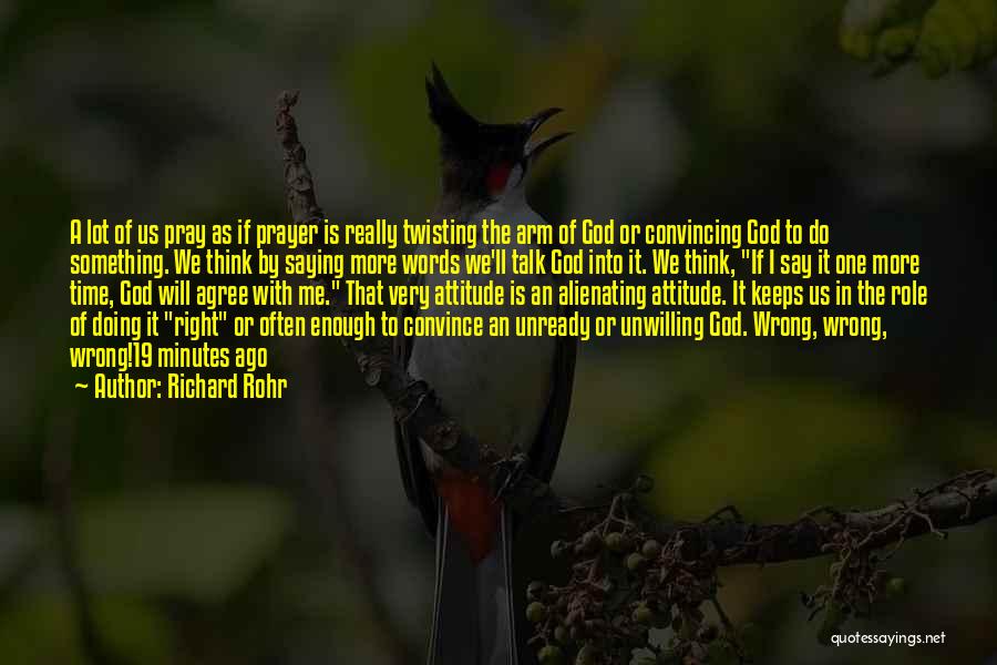 Richard Rohr Quotes: A Lot Of Us Pray As If Prayer Is Really Twisting The Arm Of God Or Convincing God To Do