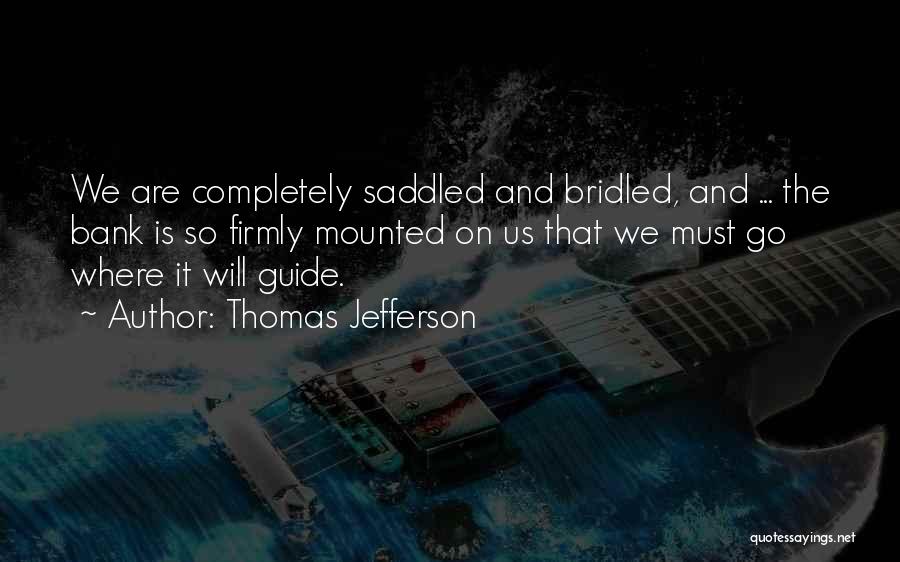 Thomas Jefferson Quotes: We Are Completely Saddled And Bridled, And ... The Bank Is So Firmly Mounted On Us That We Must Go