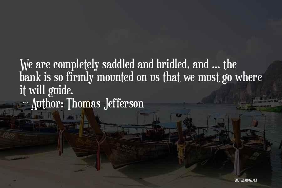 Thomas Jefferson Quotes: We Are Completely Saddled And Bridled, And ... The Bank Is So Firmly Mounted On Us That We Must Go