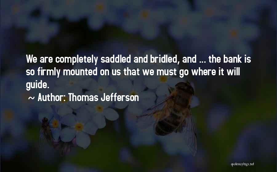 Thomas Jefferson Quotes: We Are Completely Saddled And Bridled, And ... The Bank Is So Firmly Mounted On Us That We Must Go