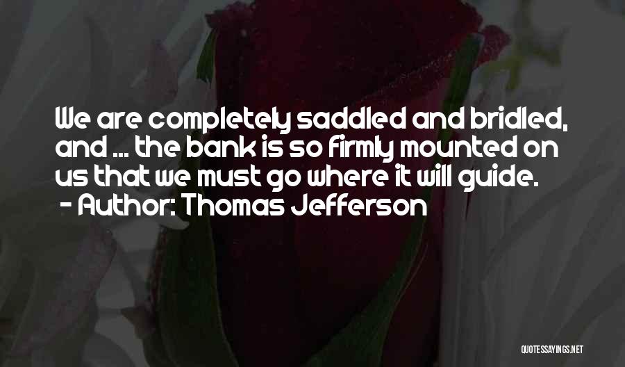 Thomas Jefferson Quotes: We Are Completely Saddled And Bridled, And ... The Bank Is So Firmly Mounted On Us That We Must Go