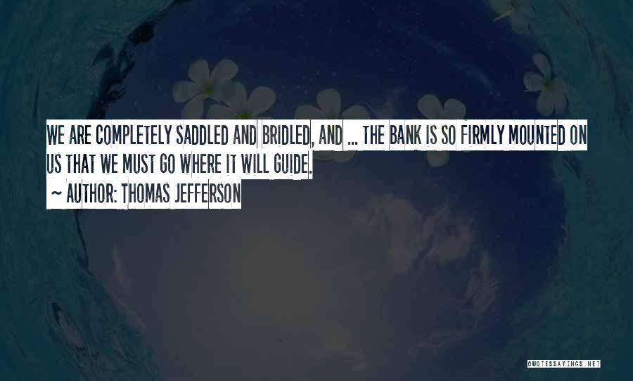 Thomas Jefferson Quotes: We Are Completely Saddled And Bridled, And ... The Bank Is So Firmly Mounted On Us That We Must Go