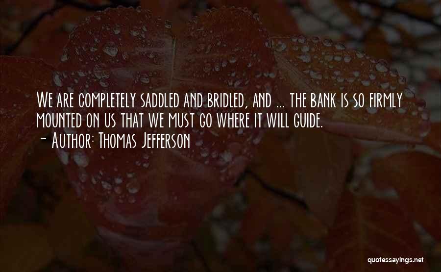 Thomas Jefferson Quotes: We Are Completely Saddled And Bridled, And ... The Bank Is So Firmly Mounted On Us That We Must Go